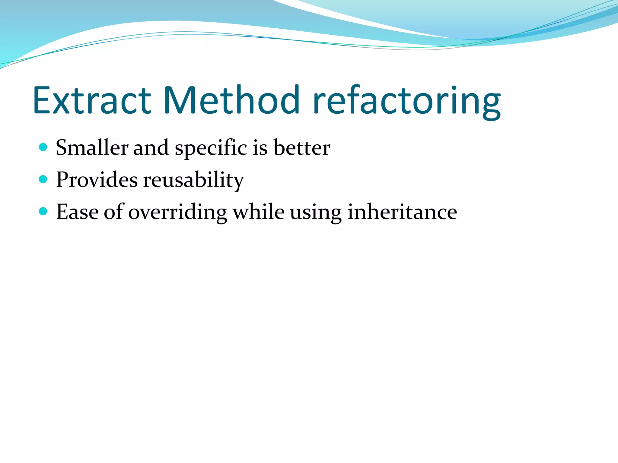 Extract Method refactoring
 Smaller and specific is better
 Provides reusability
 Ease of overriding while using inheritance
 