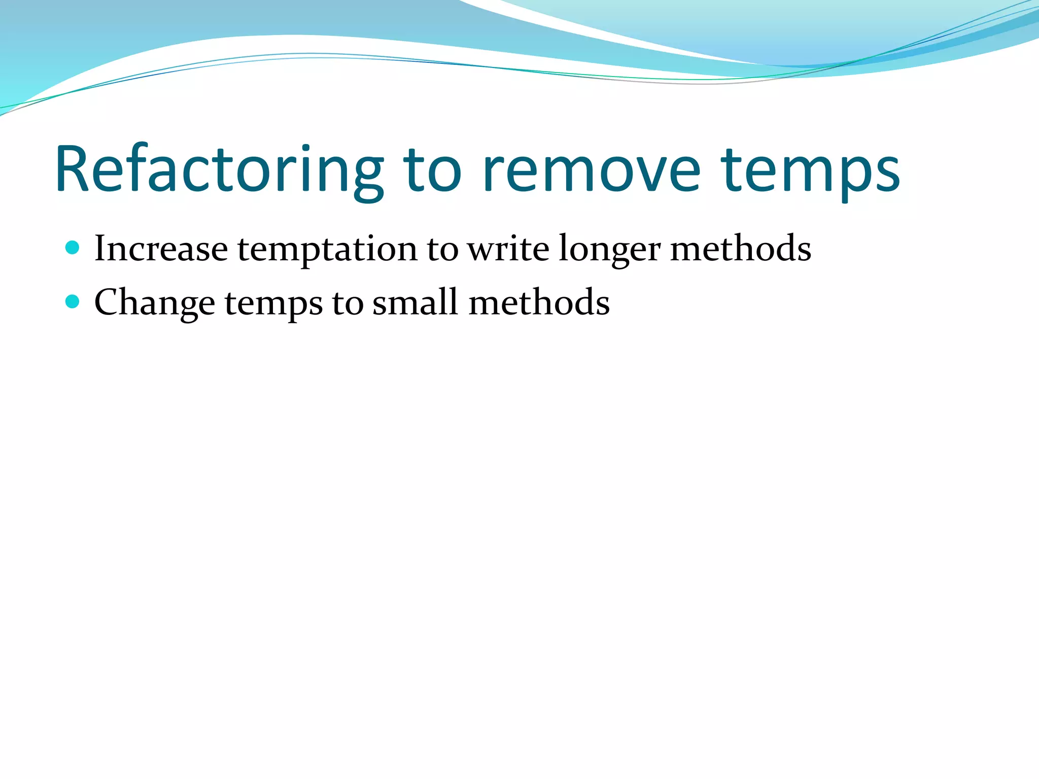 Refactoring to remove temps
 Increase temptation to write longer methods
 Change temps to small methods
 