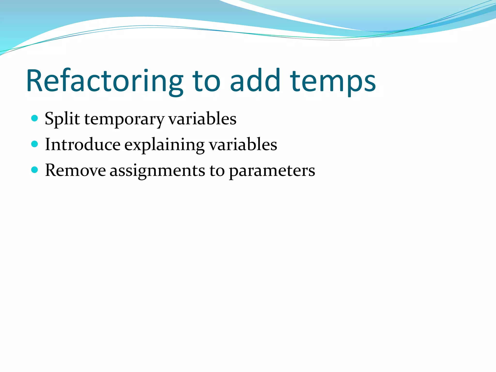 Refactoring to add temps
 Split temporary variables
 Introduce explaining variables
 Remove assignments to parameters
 