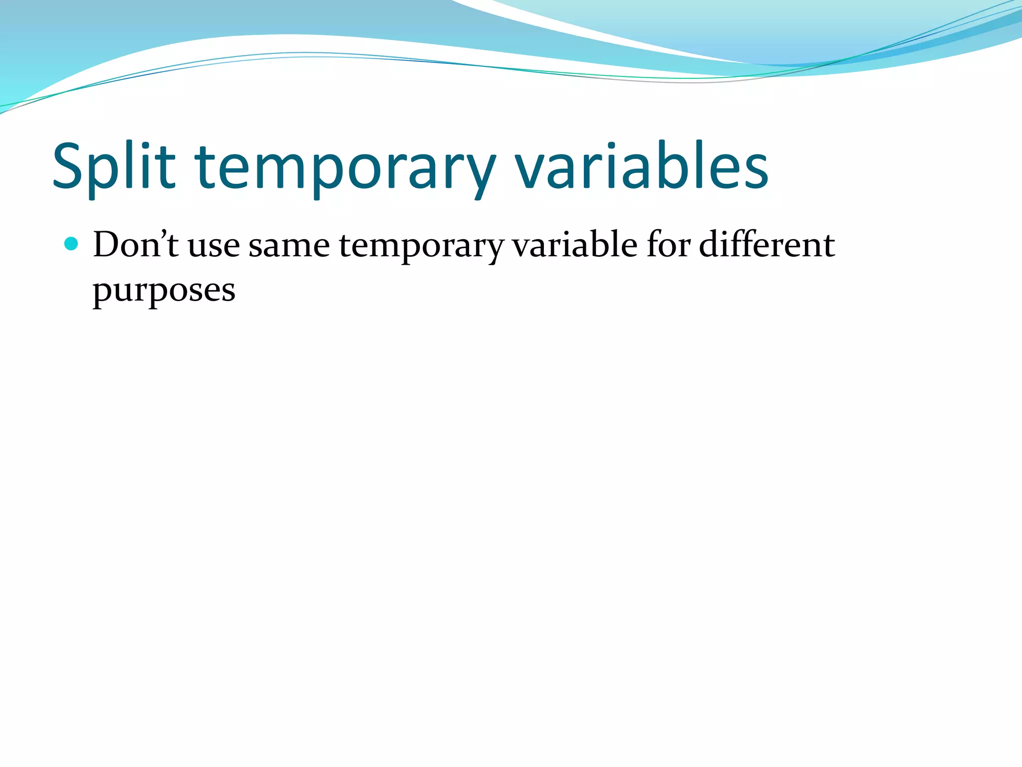 Split temporary variables
 Don’t use same temporary variable for different
purposes
 