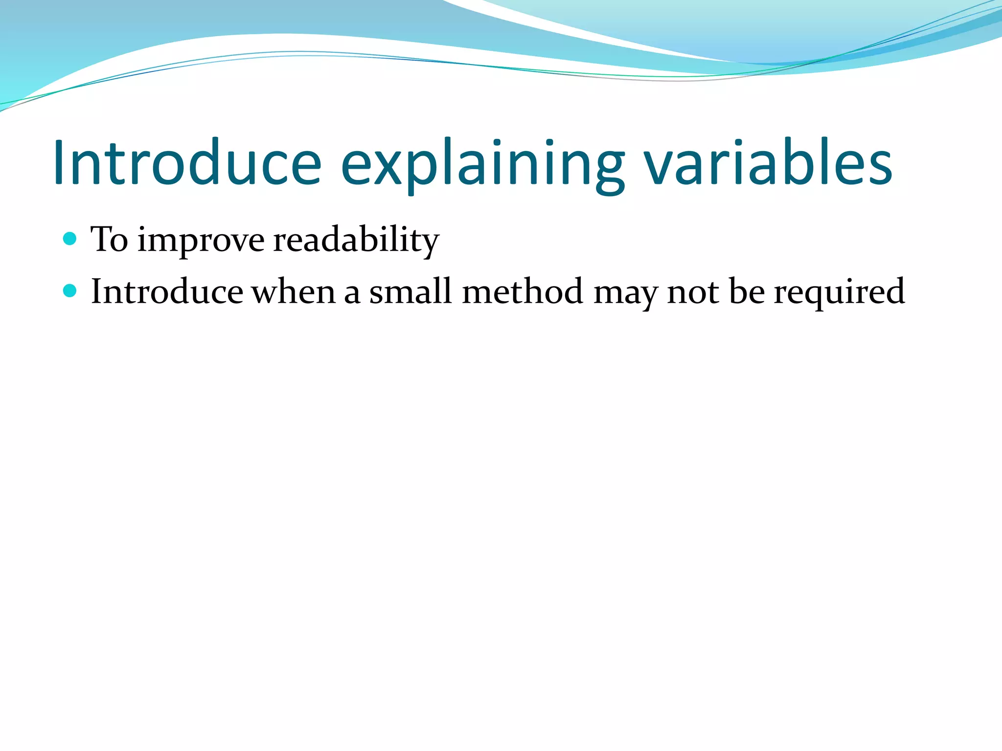 Introduce explaining variables
 To improve readability
 Introduce when a small method may not be required
 