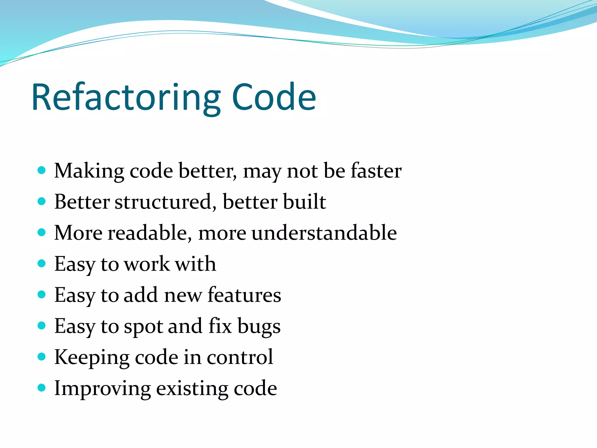 Refactoring Code
 Making code better, may not be faster
 Better structured, better built
 More readable, more understandable
 Easy to work with
 Easy to add new features
 Easy to spot and fix bugs
 Keeping code in control
 Improving existing code
 