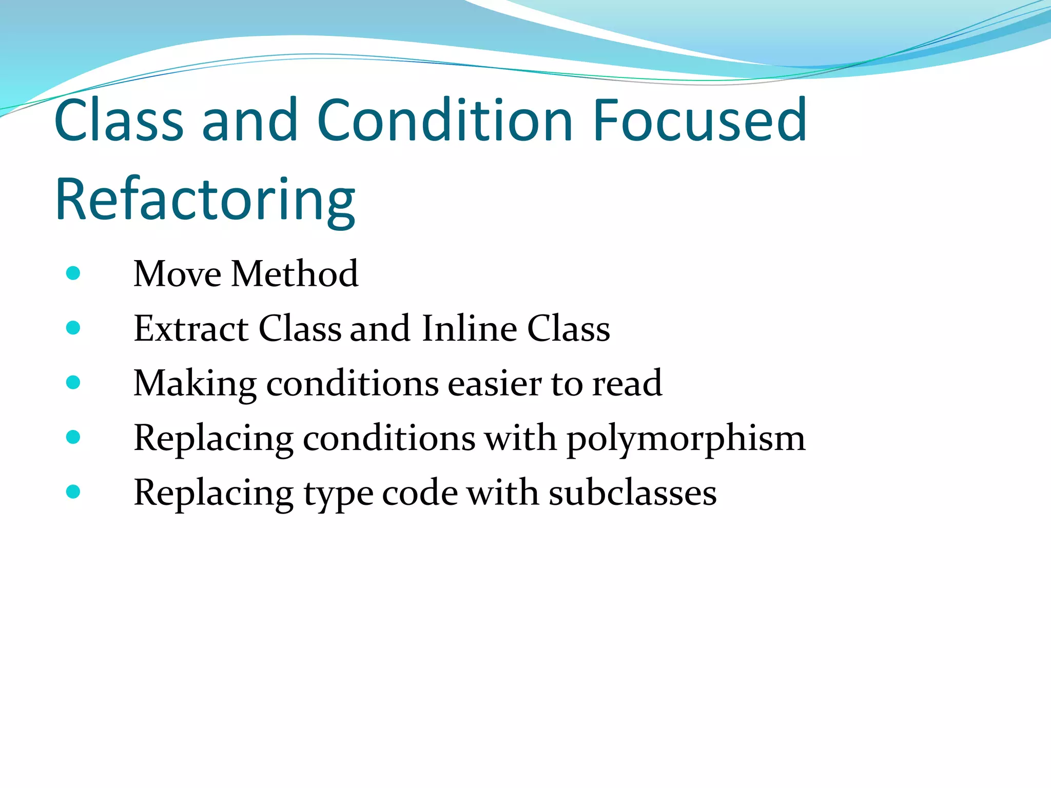 Class and Condition Focused
Refactoring
 Move Method
 Extract Class and Inline Class
 Making conditions easier to read
 Replacing conditions with polymorphism
 Replacing type code with subclasses
 