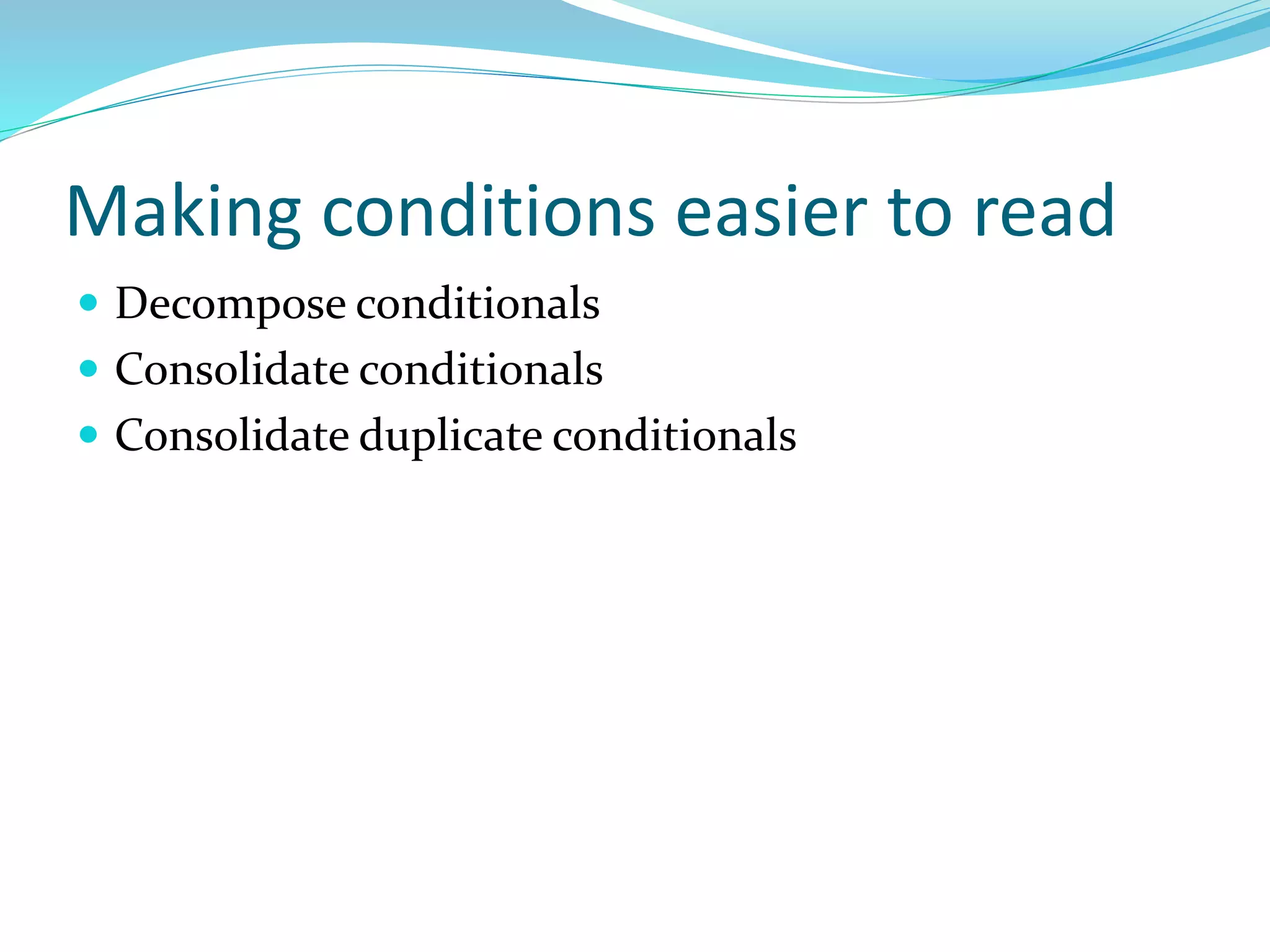 Making conditions easier to read
 Decompose conditionals
 Consolidate conditionals
 Consolidate duplicate conditionals
 