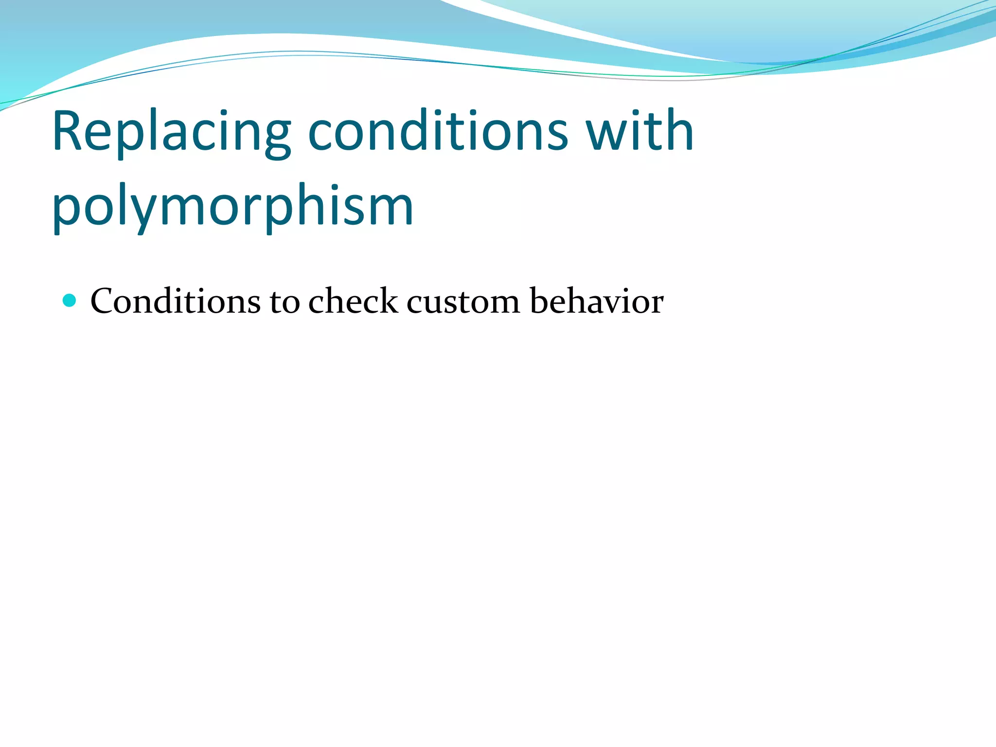 Replacing conditions with
polymorphism
 Conditions to check custom behavior
 