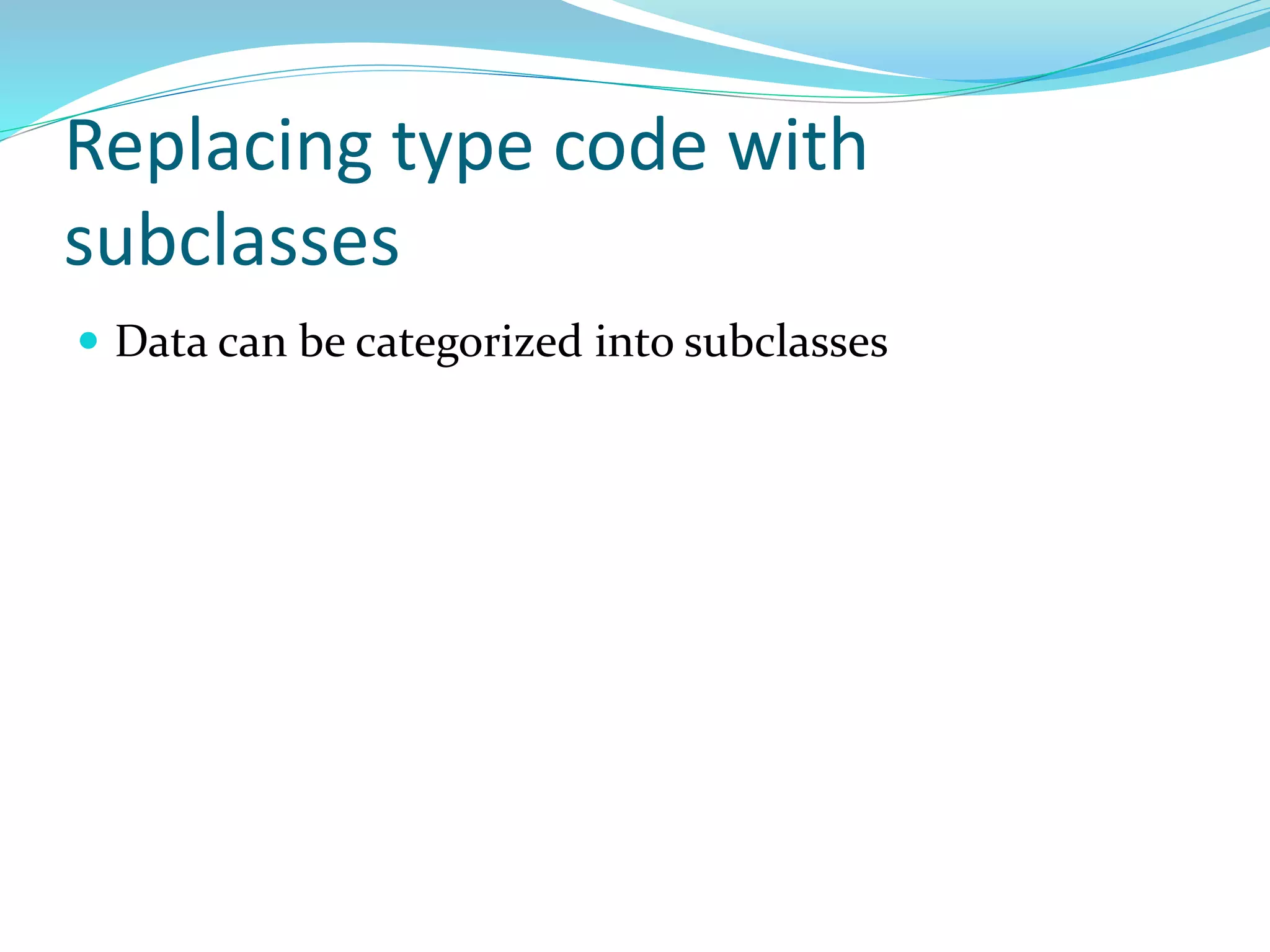 Replacing type code with
subclasses
 Data can be categorized into subclasses
 