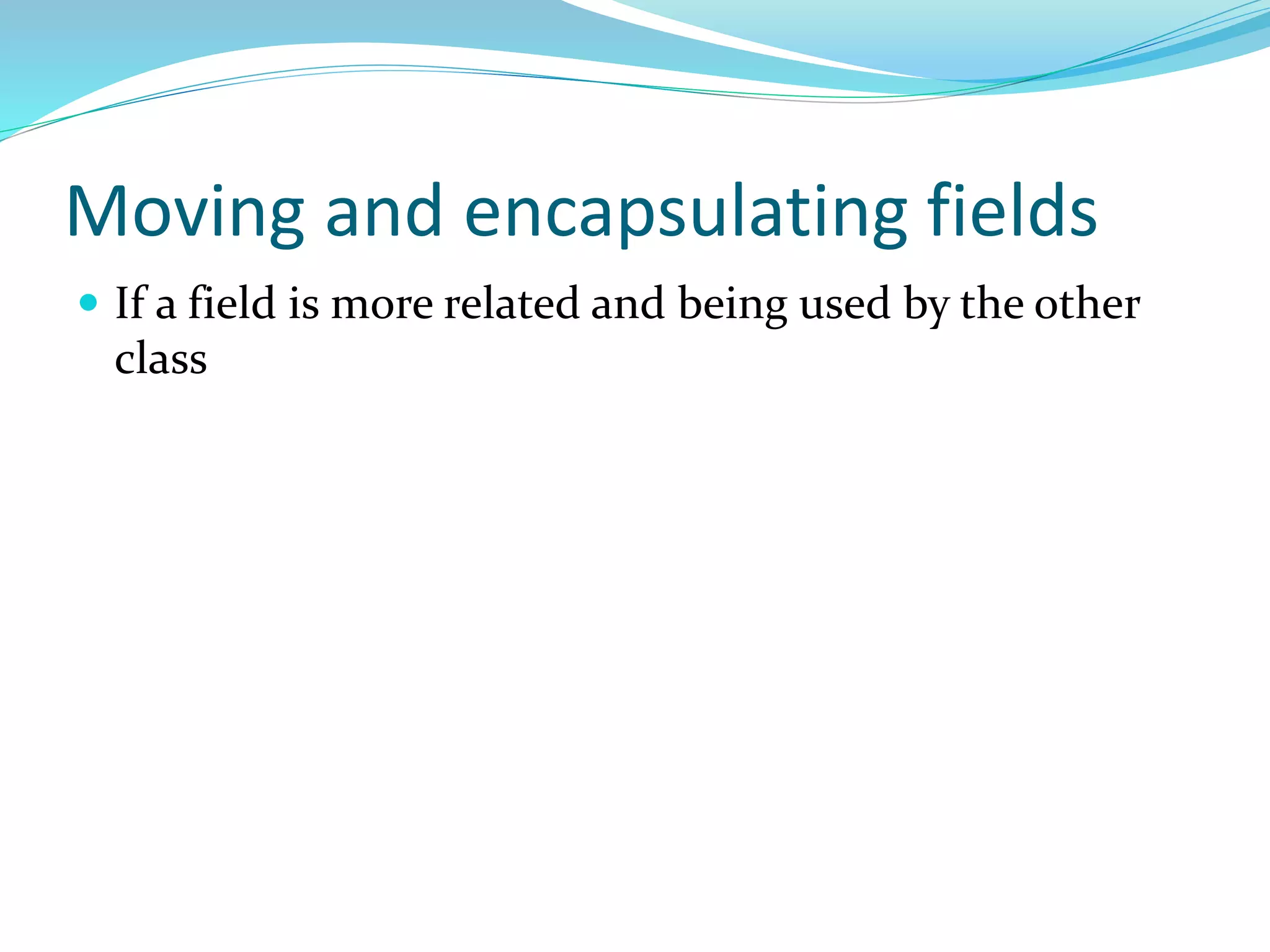 Moving and encapsulating fields
 If a field is more related and being used by the other
class
 