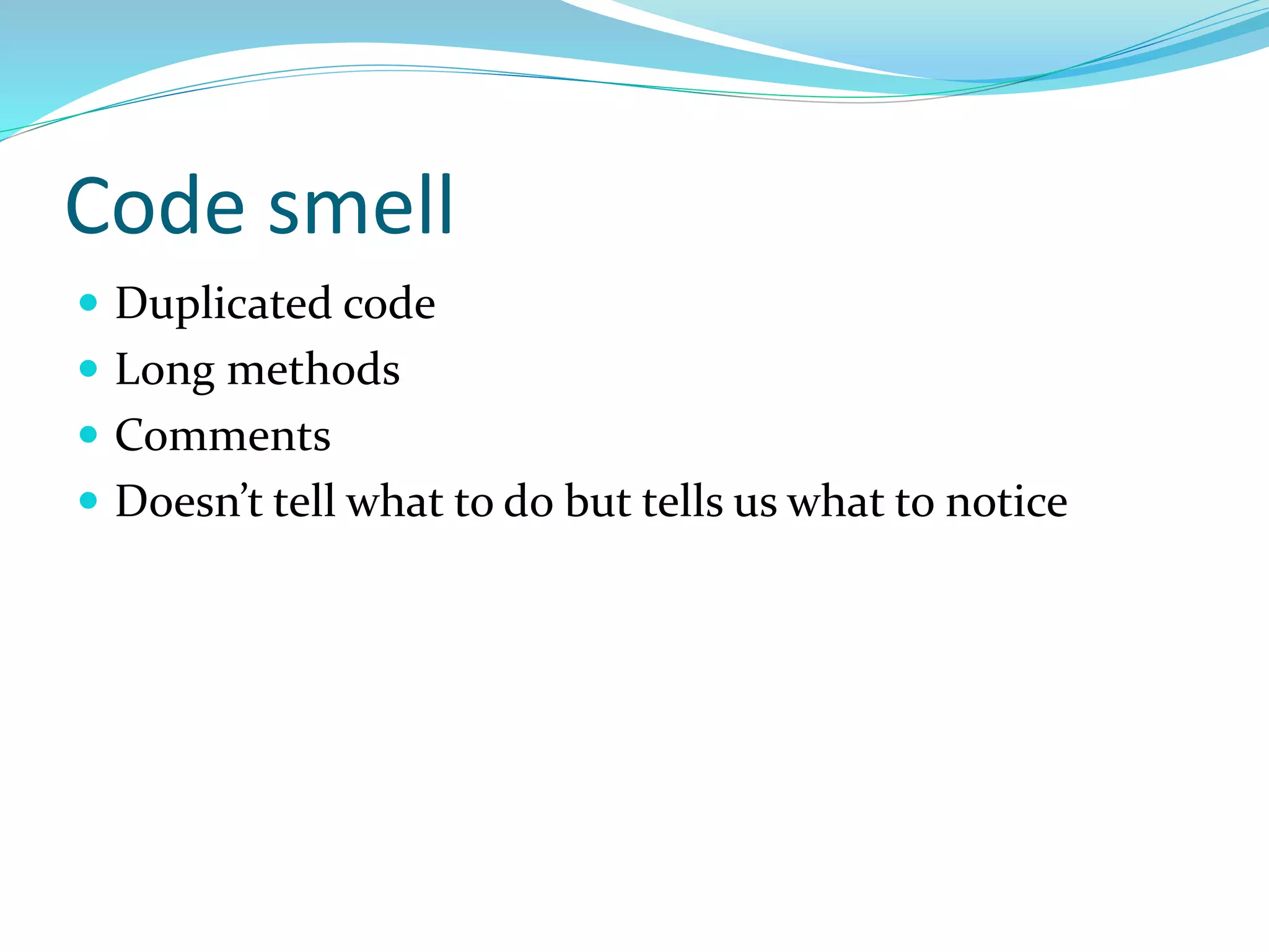 Code smell
 Duplicated code
 Long methods
 Comments
 Doesn’t tell what to do but tells us what to notice
 