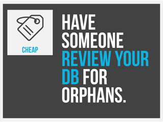 Have
someone
review your
DB for
orphans.
CHEAP
 