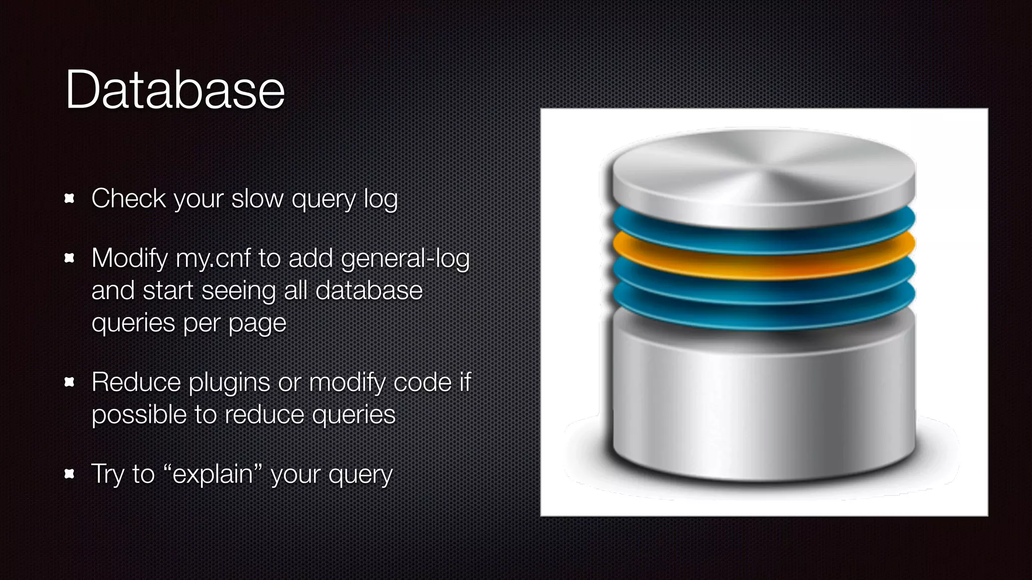 Database
Check your slow query log
Modify my.cnf to add general-log
and start seeing all database
queries per page
Reduce plugins or modify code if
possible to reduce queries
Try to “explain” your query
 
