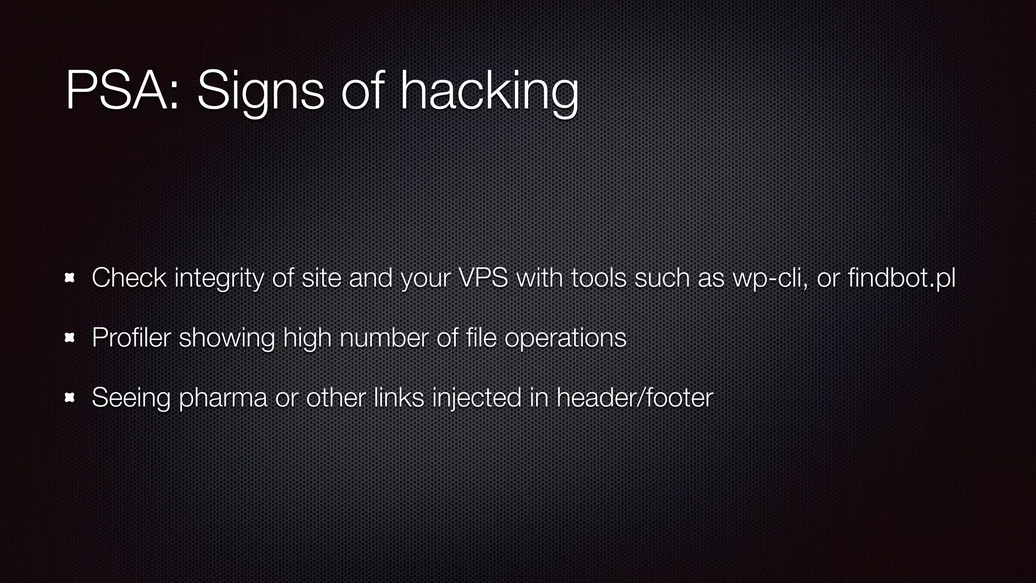 PSA: Signs of hacking
Check integrity of site and your VPS with tools such as wp-cli, or ﬁndbot.pl
Proﬁler showing high number of ﬁle operations
Seeing pharma or other links injected in header/footer
 