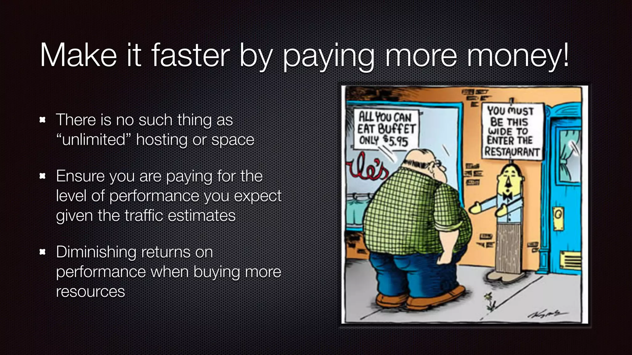 Make it faster by paying more money!
There is no such thing as
“unlimited” hosting or space
Ensure you are paying for the
level of performance you expect
given the trafﬁc estimates
Diminishing returns on
performance when buying more
resources
 