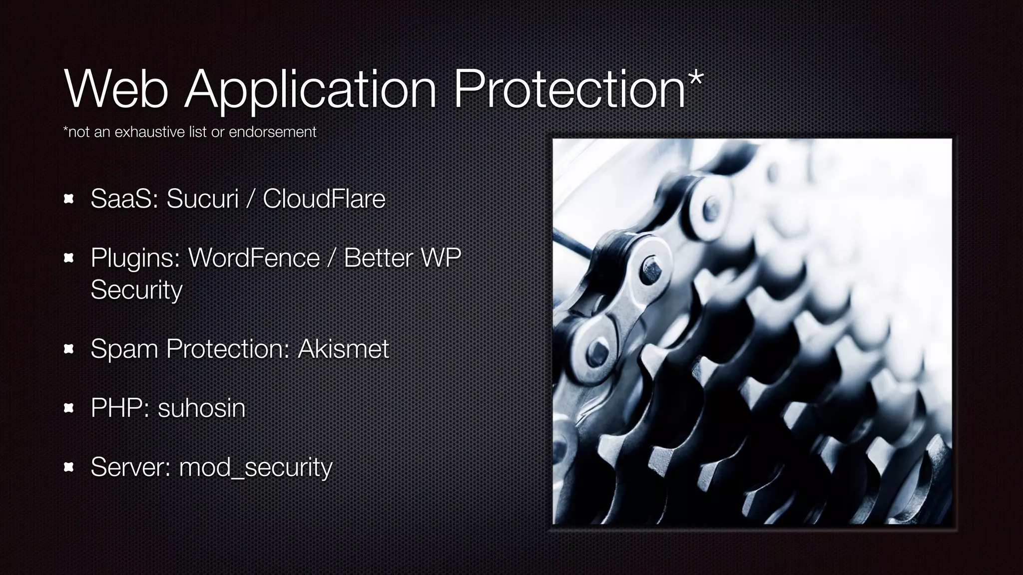 Web Application Protection*
SaaS: Sucuri / CloudFlare
Plugins: WordFence / Better WP
Security
Spam Protection: Akismet
PHP: suhosin
Server: mod_security
*not an exhaustive list or endorsement
 
