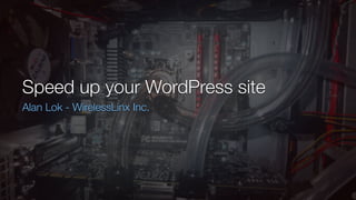 Speed up your WordPress site
Alan Lok - WirelessLinx Inc.
 