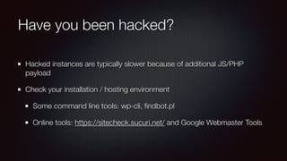Have you been hacked?
Hacked instances are typically slower because of additional JS/PHP
payload
Check your installation / hosting environment
Some command line tools: wp-cli, ﬁndbot.pl
Online tools: https://sitecheck.sucuri.net/ and Google Webmaster Tools
 