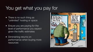 You get what you pay for
There is no such thing as
“unlimited” hosting or space
Ensure you are paying for the
level of performance you expect
given the trafﬁc estimates
Diminishing returns on
performance when buying more
resources
 
