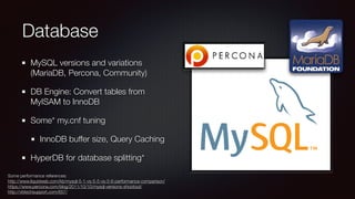 Database
MySQL versions and variations
(MariaDB, Percona, Community)
DB Engine: Convert tables from
MyISAM to InnoDB
Some* my.cnf tuning
InnoDB buffer size, Query Caching
HyperDB for database splitting*
Some performance references:
http://www.liquidweb.com/kb/mysql-5-1-vs-5-5-vs-5-6-performance-comparison/
https://www.percona.com/blog/2011/10/10/mysql-versions-shootout/
http://vbtechsupport.com/657/
 