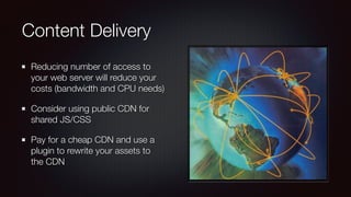 Content Delivery
Reducing number of access to
your web server will reduce your
costs (bandwidth and CPU needs)
Consider using public CDN for
shared JS/CSS
Pay for a cheap CDN and use a
plugin to rewrite your assets to
the CDN
 