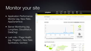 Monitor your site
Application Performance
Monitor (eg. New Relic,
AppDynamics)
Server Monitoring (eg.
LongView, CloudWatch,
DataDog)
Last mile / Page Health
(eg. Pingdom, New Relic
Synthetics, Gomez)
 