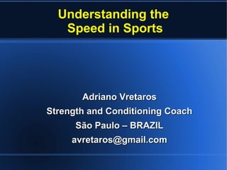 Understanding the
Speed in Sports
Adriano VretarosAdriano Vretaros
Strength and Conditioning CoachStrength and Conditioning Coach
São Paulo – BRAZILSão Paulo – BRAZIL
avretaros@gmail.comavretaros@gmail.com
 