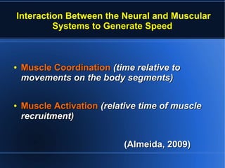 Interaction Between the Neural and Muscular
Systems to Generate Speed
●
Muscle CoordinationMuscle Coordination (time relative to(time relative to
movements on the body segments)movements on the body segments)
●
Muscle ActivationMuscle Activation (relative time of muscle(relative time of muscle
recruitment)recruitment)
(Almeida, 2009)(Almeida, 2009)
 
