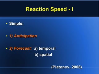 Reaction Speed - I
●
Simple:Simple:
●
1) Anticipation1) Anticipation
●
2) Forecast:2) Forecast: a) temporala) temporal
b) spatialb) spatial
(Platonov, 2008)(Platonov, 2008)
 