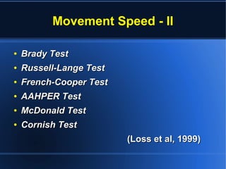 Movement Speed – II
Tests
●
Brady TestBrady Test
●
Russell-Lange TestRussell-Lange Test
●
French-Cooper TestFrench-Cooper Test
●
AAHPER TestAAHPER Test
●
McDonald TestMcDonald Test
●
Cornish TestCornish Test
(Loss et al, 1999)(Loss et al, 1999)
 