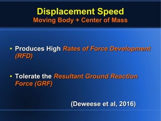 Displacement Speed
Moving Body + Center of Mass
●
Produces HighProduces High Rates of Force DevelopmentRates of Force Development
(RFD)(RFD)
●
Tolerate theTolerate the Resultant Ground ReactionResultant Ground Reaction
Force (GRF)Force (GRF)
(Deweese et al, 2016)(Deweese et al, 2016)
 