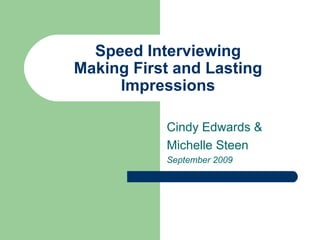 Speed Interviewing Making First and Lasting Impressions Cindy Edwards & Michelle Steen September 2009 