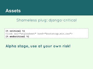 Assets
Shameless plug: django-critical
{% critical %}
<link rel="stylesheet" href="bootstrap.min.css">
{% endcritical %}
Alpha stage, use at your own risk!
 