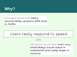 Why?
[Google] found that Half a
second delay caused a 20% drop
in traffic.
[Amazon] found that even very
small delays would result in
substantial and costly drops in
revenue.
Users really respond to speed
2006
 