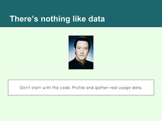There’s nothing like data
Don’t start with the code. Profile and gather real usage data.
 