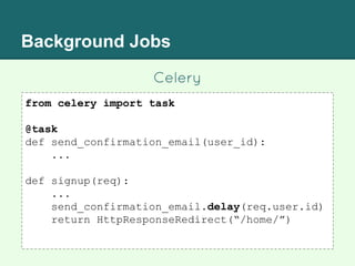 Background Jobs
Celery
from celery import task
@task
def send_confirmation_email(user_id):
...
def signup(req):
...
send_confirmation_email.delay(req.user.id)
return HttpResponseRedirect(“/home/”)
 