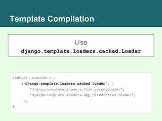 Template Compilation
Use
django.template.loaders.cached.Loader
TEMPLATE_LOADERS = (
('django.template.loaders.cached.Loader', (
'django.template.loaders.filesystem.Loader',
'django.template.loaders.app_directories.Loader',
)),
)
 