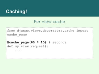 Caching!
Per view cache
from django.views.decorators.cache import
cache_page
@cache_page(60 * 15) # seconds
def my_view(request):
...
 