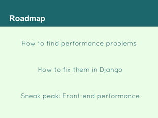 Roadmap
How to find performance problems
Sneak peak: Front-end performance
How to fix them in Django
 