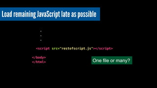 Load remaining JavaScript late as possible 
! 
. 
. 
. 
! 
<script src="restofscript.js"></script> 
! 
</body> 
</html> One file or many? 
 