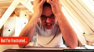 But I’m frustrated… 
http://www.flickr.com/photos/sybrenstuvel/2468506922 
 