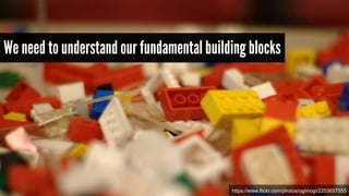 We need to understand our fundamental building blocks 
https://www.flickr.com/photos/ogimogi/2253657555 
 