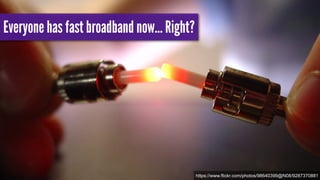 Everyone has fast broadband now… Right? 
https://www.flickr.com/photos/98640399@N08/9287370881 
 