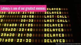 Latency is one of our greatest enemies 
https://www.flickr.com/photos/jjvaca/728072059 
 