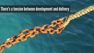 There’s a tension between development and delivery 
https://www.flickr.com/photos/domiriel/7376397968 
 
