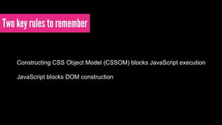 Two key rules to remember 
Constructing CSS Object Model (CSSOM) blocks JavaScript execution! 
! 
JavaScript blocks DOM construction 
 