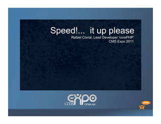 Speed!... it up please
     Rafael Corral, Lead Developer 'corePHP'
                            CMS Expo 2011
 