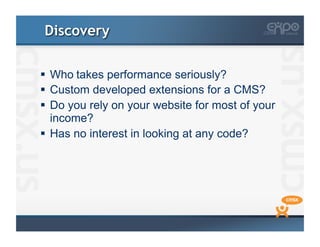 Discovery

  Who takes performance seriously?
  Custom developed extensions for a CMS?
  Do you rely on your website for most of your
   income?
  Has no interest in looking at any code?
 