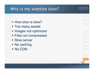 Why is my website slow?

  How slow is slow?
  Too many assets
  Images not optimized
  Files not compressed
  Slow server
  No caching
  No CDN
 