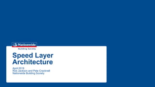 Speed Layer
Architecture
April 2019
Rob Jackson and Pete Cracknell
Nationwide Building Society
 