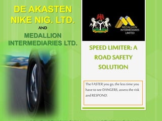 SPEED LIMITER: A
ROAD SAFETY
SOLUTION
The FASTER yougo,the less time you
have tosee DANGERS, assess therisk
andRESPOND.
DE AKASTEN
NIKE NIG. LTD.
AND
MEDALLION
INTERMEDIARIES LTD.
 