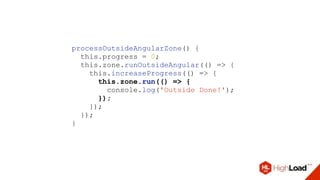processOutsideAngularZone() {
this.progress = 0;
this.zone.runOutsideAngular(() => {
this.increaseProgress(() => {
this.zone.run(() => {
console.log('Outside Done!');
});
});
});
}
 