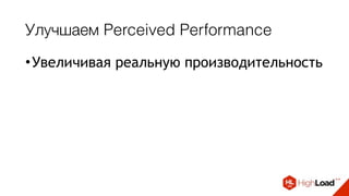 Улучшаем Perceived Performance
•Увеличивая реальную производительность
 